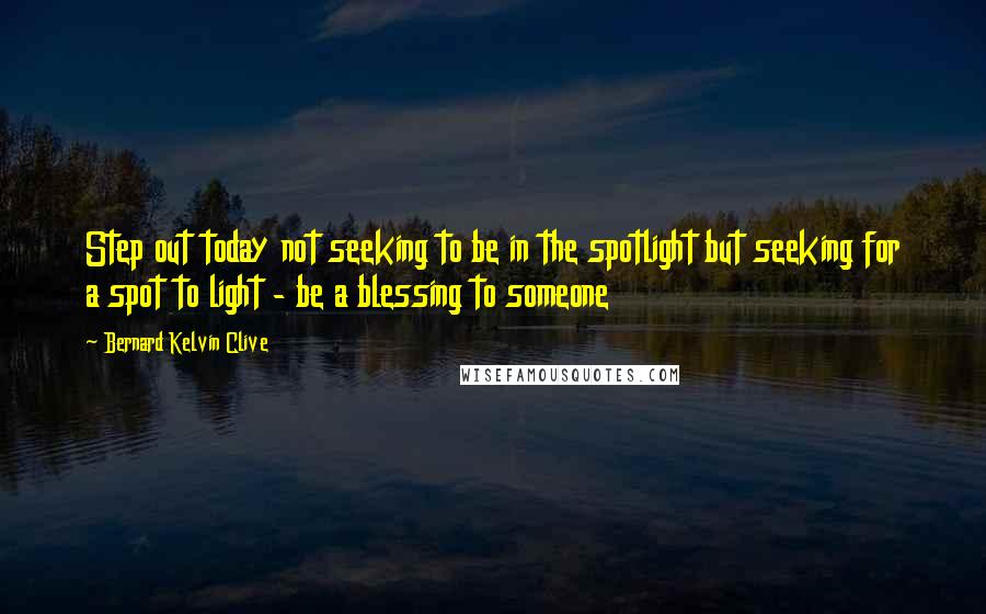 Bernard Kelvin Clive Quotes: Step out today not seeking to be in the spotlight but seeking for a spot to light - be a blessing to someone