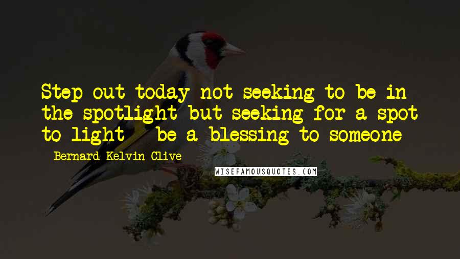 Bernard Kelvin Clive Quotes: Step out today not seeking to be in the spotlight but seeking for a spot to light - be a blessing to someone