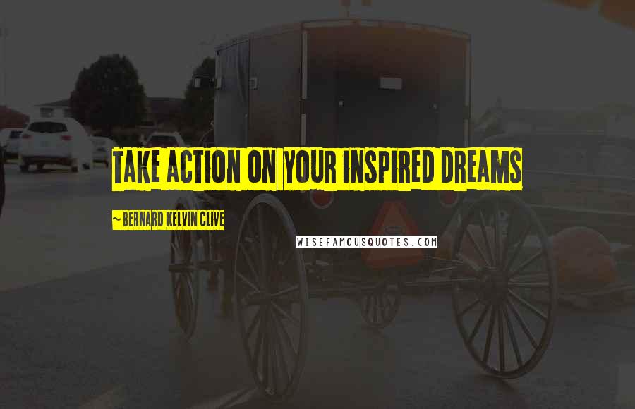 Bernard Kelvin Clive Quotes: Take action on your inspired dreams