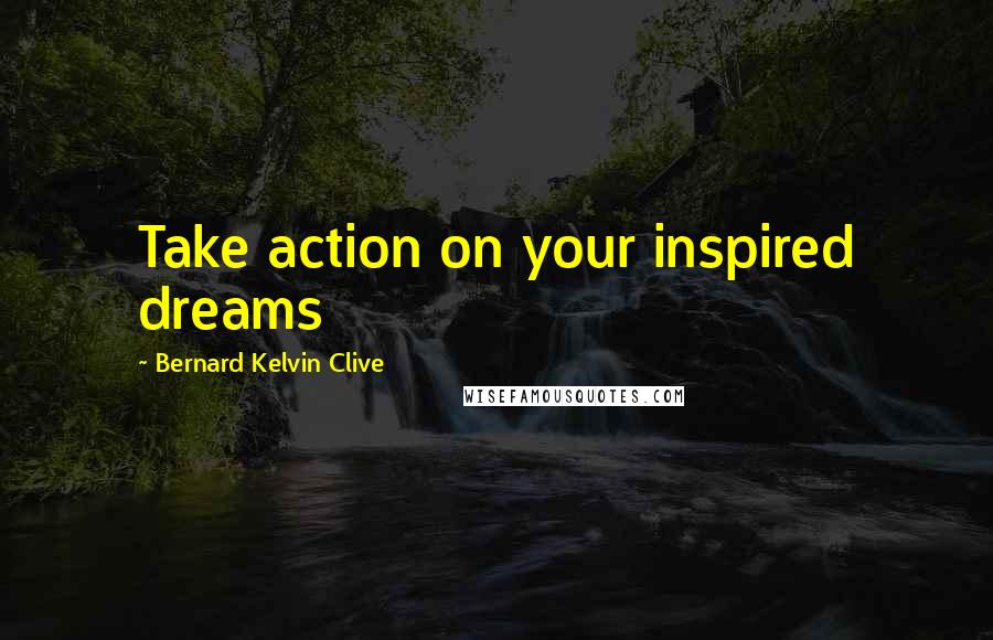 Bernard Kelvin Clive Quotes: Take action on your inspired dreams