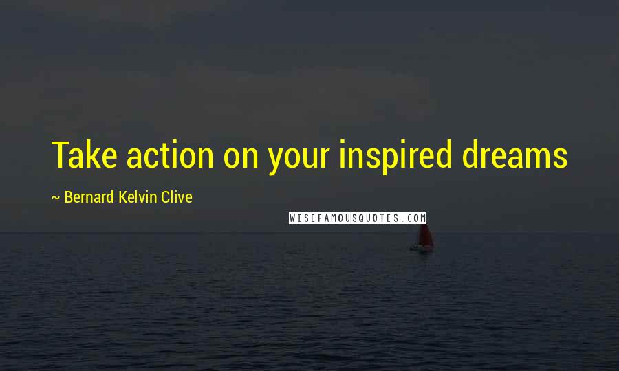 Bernard Kelvin Clive Quotes: Take action on your inspired dreams