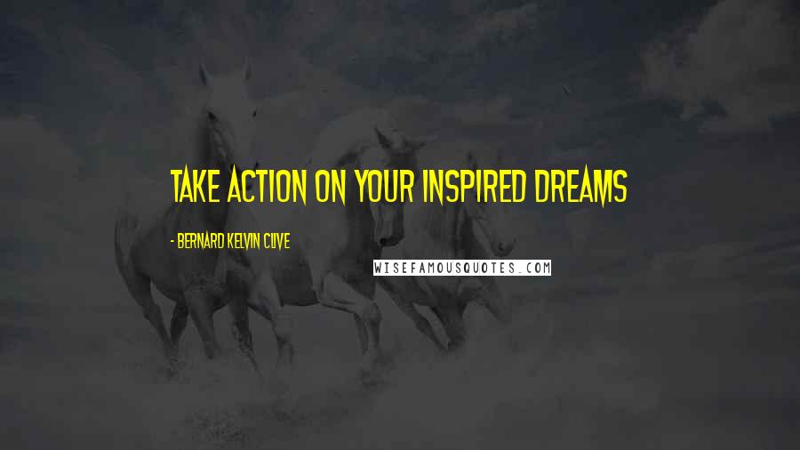 Bernard Kelvin Clive Quotes: Take action on your inspired dreams