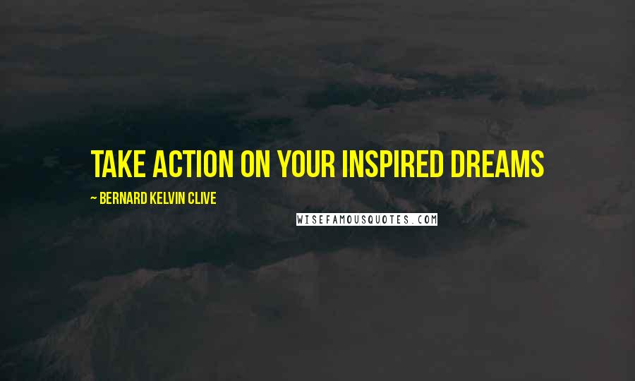 Bernard Kelvin Clive Quotes: Take action on your inspired dreams