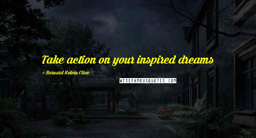 Bernard Kelvin Clive Quotes: Take action on your inspired dreams