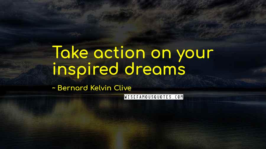 Bernard Kelvin Clive Quotes: Take action on your inspired dreams