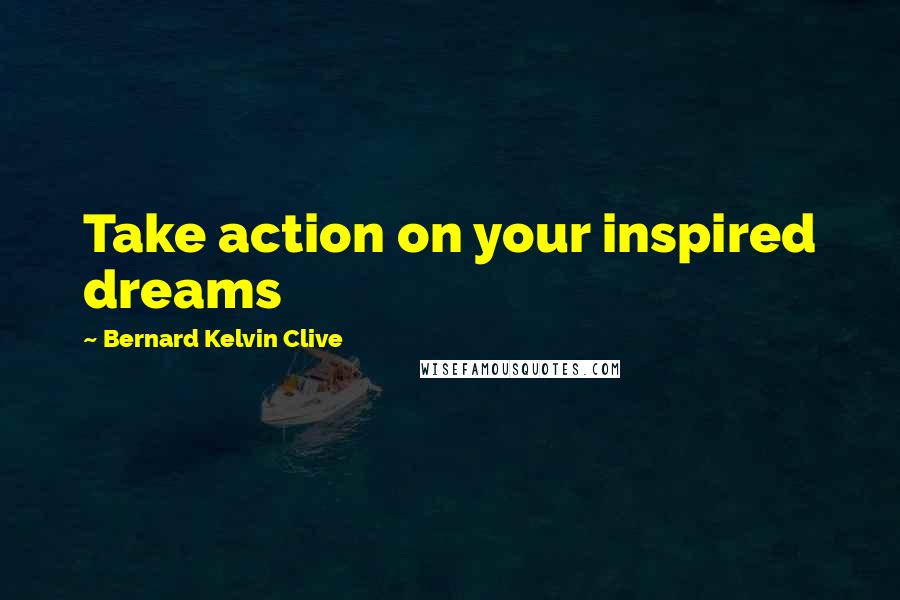 Bernard Kelvin Clive Quotes: Take action on your inspired dreams