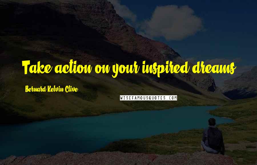 Bernard Kelvin Clive Quotes: Take action on your inspired dreams