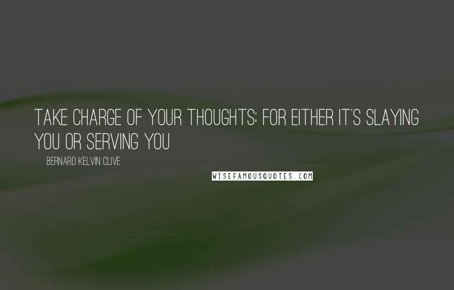 Bernard Kelvin Clive Quotes: Take charge of your thoughts; for either it's slaying you or serving you