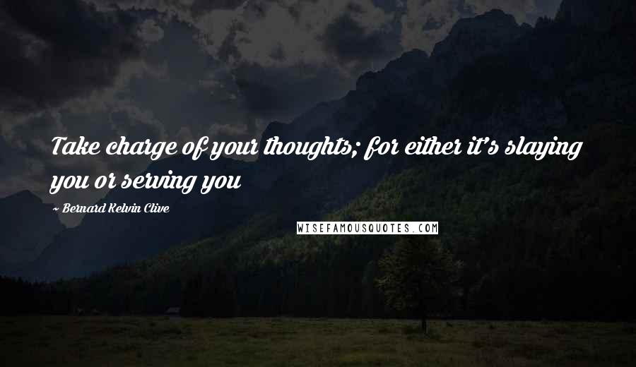 Bernard Kelvin Clive Quotes: Take charge of your thoughts; for either it's slaying you or serving you