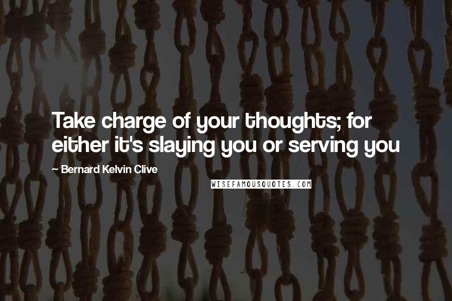 Bernard Kelvin Clive Quotes: Take charge of your thoughts; for either it's slaying you or serving you