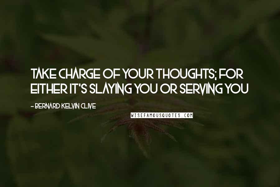 Bernard Kelvin Clive Quotes: Take charge of your thoughts; for either it's slaying you or serving you