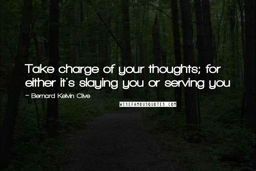 Bernard Kelvin Clive Quotes: Take charge of your thoughts; for either it's slaying you or serving you