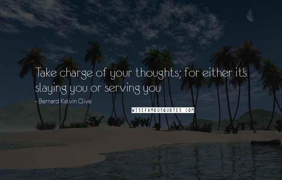 Bernard Kelvin Clive Quotes: Take charge of your thoughts; for either it's slaying you or serving you