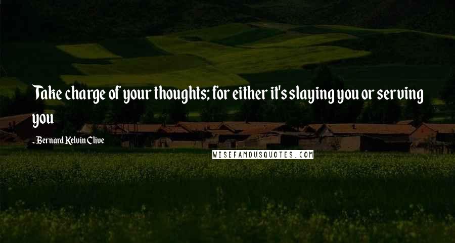 Bernard Kelvin Clive Quotes: Take charge of your thoughts; for either it's slaying you or serving you