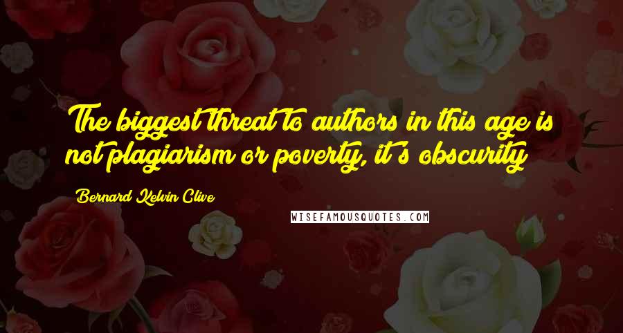 Bernard Kelvin Clive Quotes: The biggest threat to authors in this age is not plagiarism or poverty, it's obscurity