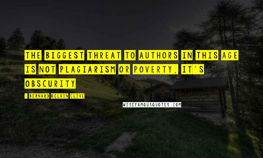 Bernard Kelvin Clive Quotes: The biggest threat to authors in this age is not plagiarism or poverty, it's obscurity