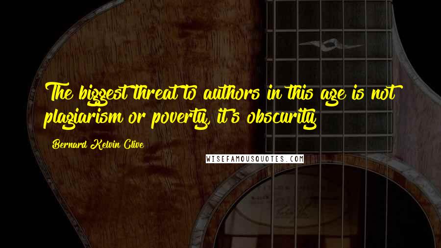 Bernard Kelvin Clive Quotes: The biggest threat to authors in this age is not plagiarism or poverty, it's obscurity