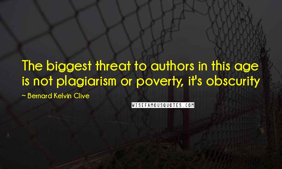 Bernard Kelvin Clive Quotes: The biggest threat to authors in this age is not plagiarism or poverty, it's obscurity