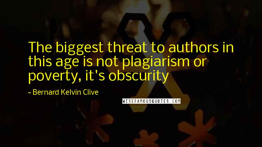 Bernard Kelvin Clive Quotes: The biggest threat to authors in this age is not plagiarism or poverty, it's obscurity