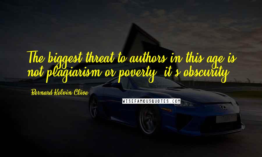 Bernard Kelvin Clive Quotes: The biggest threat to authors in this age is not plagiarism or poverty, it's obscurity