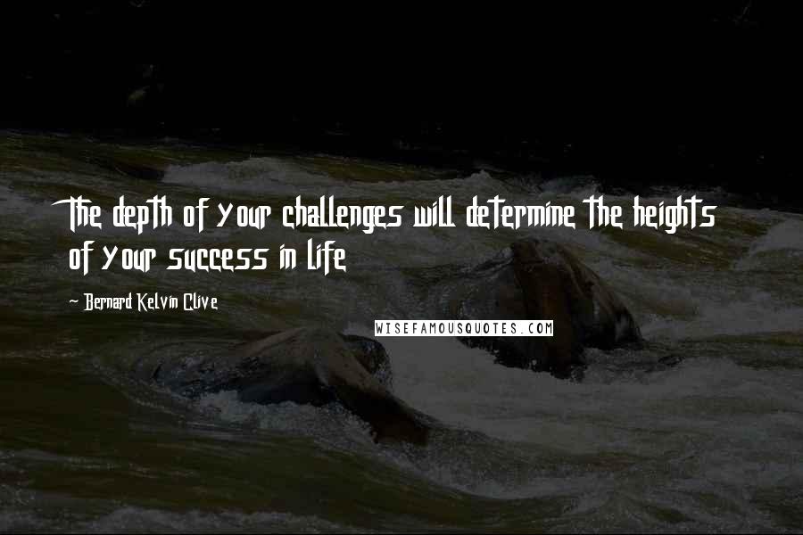 Bernard Kelvin Clive Quotes: The depth of your challenges will determine the heights of your success in life