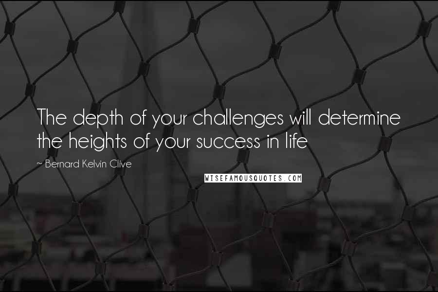 Bernard Kelvin Clive Quotes: The depth of your challenges will determine the heights of your success in life