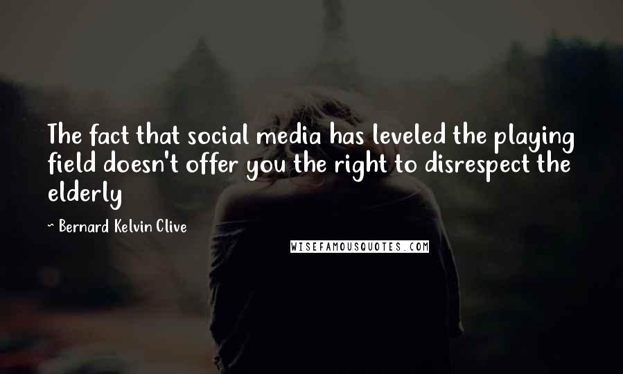 Bernard Kelvin Clive Quotes: The fact that social media has leveled the playing field doesn't offer you the right to disrespect the elderly