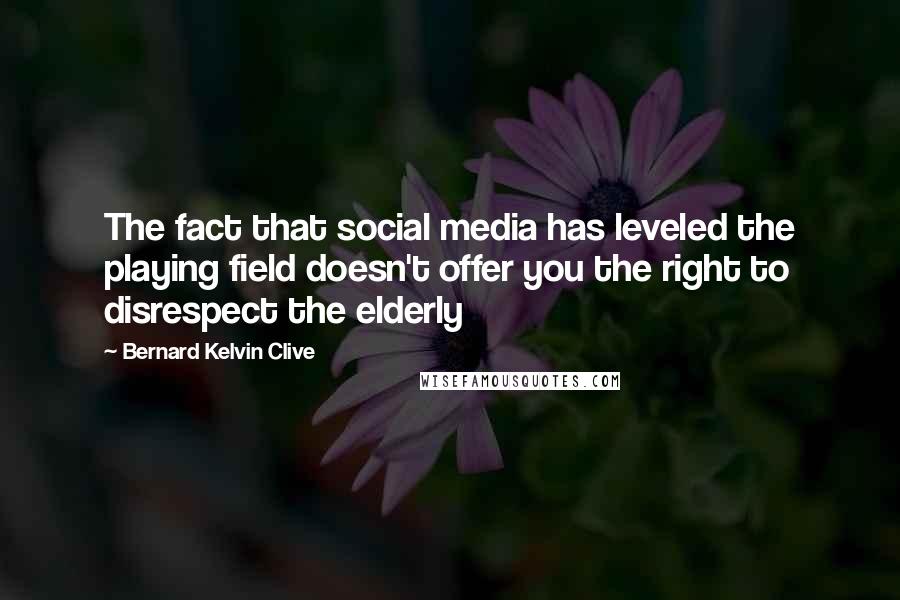 Bernard Kelvin Clive Quotes: The fact that social media has leveled the playing field doesn't offer you the right to disrespect the elderly