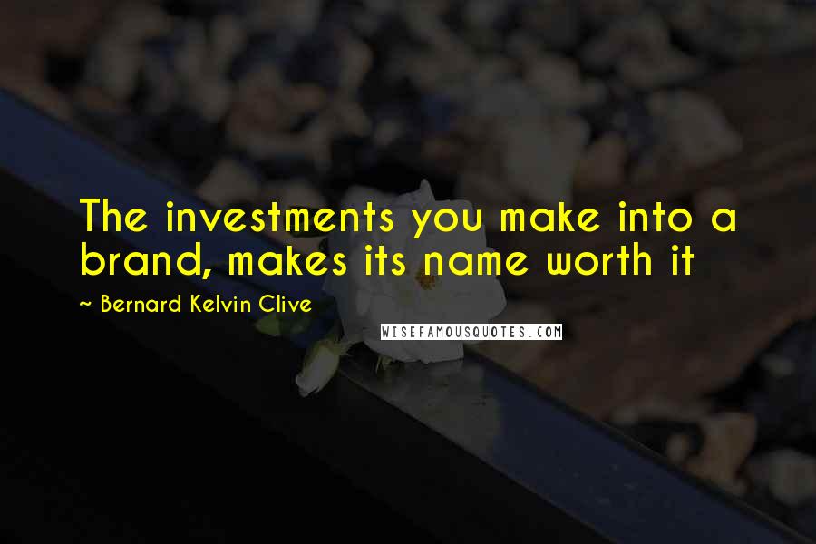 Bernard Kelvin Clive Quotes: The investments you make into a brand, makes its name worth it