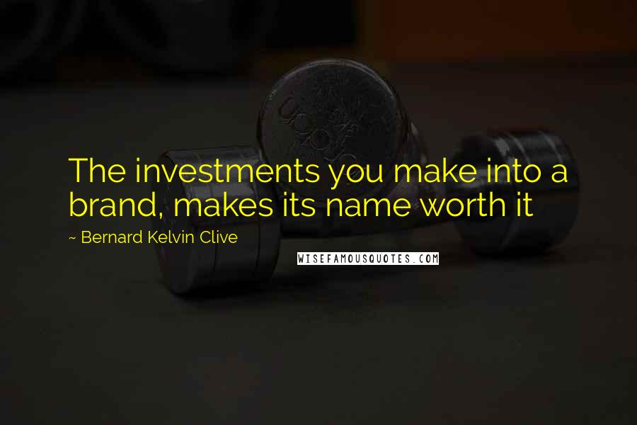 Bernard Kelvin Clive Quotes: The investments you make into a brand, makes its name worth it