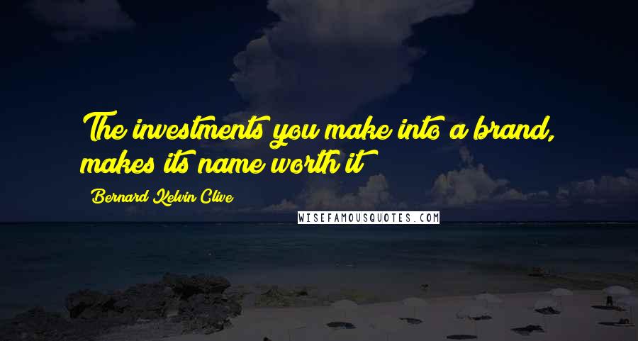 Bernard Kelvin Clive Quotes: The investments you make into a brand, makes its name worth it