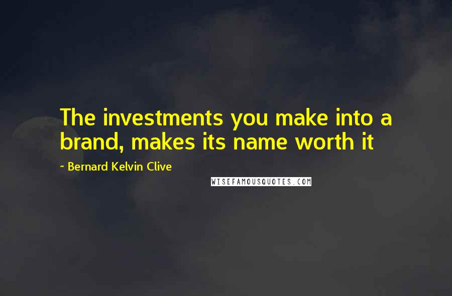 Bernard Kelvin Clive Quotes: The investments you make into a brand, makes its name worth it