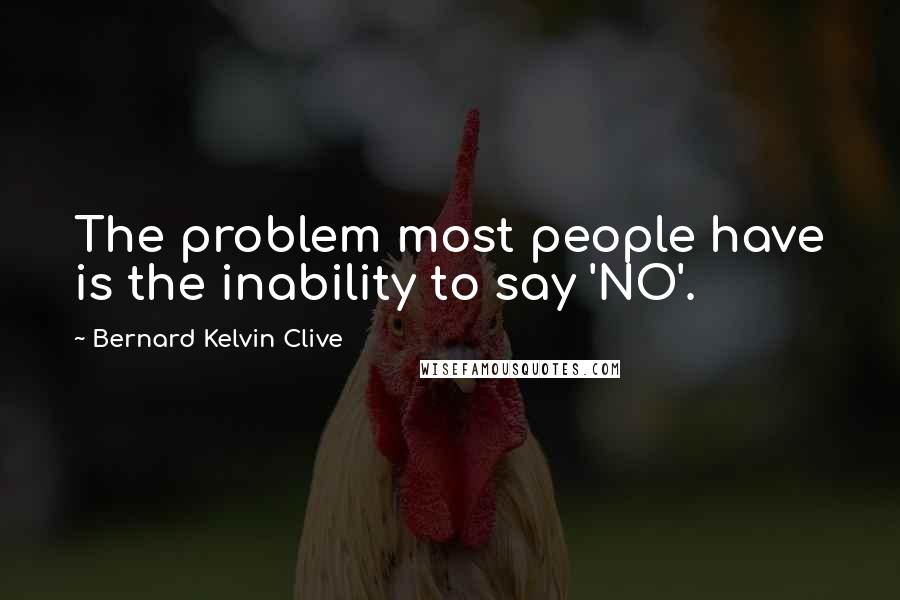 Bernard Kelvin Clive Quotes: The problem most people have is the inability to say 'NO'.