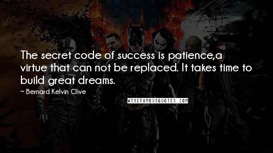 Bernard Kelvin Clive Quotes: The secret code of success is patience,a virtue that can not be replaced. It takes time to build great dreams.