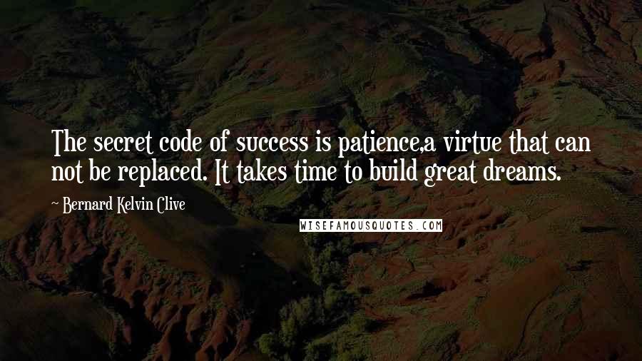 Bernard Kelvin Clive Quotes: The secret code of success is patience,a virtue that can not be replaced. It takes time to build great dreams.