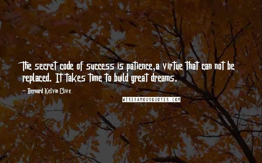 Bernard Kelvin Clive Quotes: The secret code of success is patience,a virtue that can not be replaced. It takes time to build great dreams.