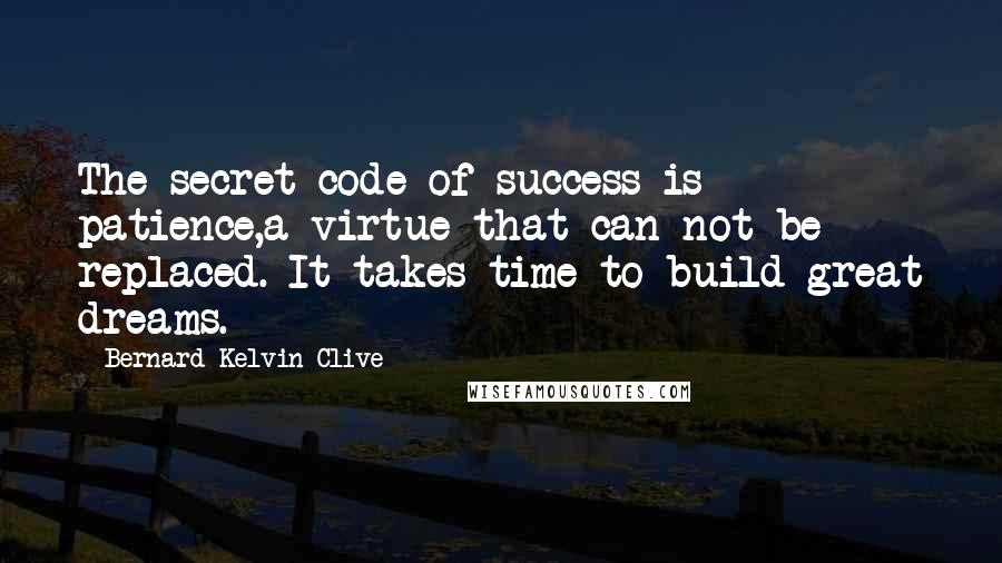 Bernard Kelvin Clive Quotes: The secret code of success is patience,a virtue that can not be replaced. It takes time to build great dreams.