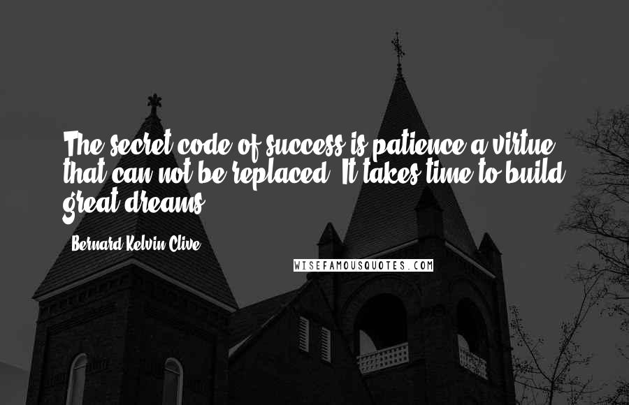 Bernard Kelvin Clive Quotes: The secret code of success is patience,a virtue that can not be replaced. It takes time to build great dreams.