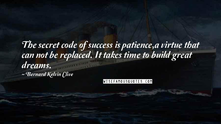 Bernard Kelvin Clive Quotes: The secret code of success is patience,a virtue that can not be replaced. It takes time to build great dreams.