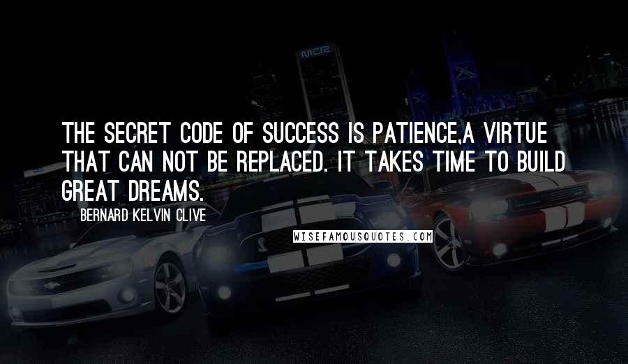 Bernard Kelvin Clive Quotes: The secret code of success is patience,a virtue that can not be replaced. It takes time to build great dreams.
