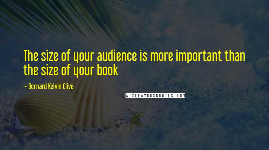 Bernard Kelvin Clive Quotes: The size of your audience is more important than the size of your book