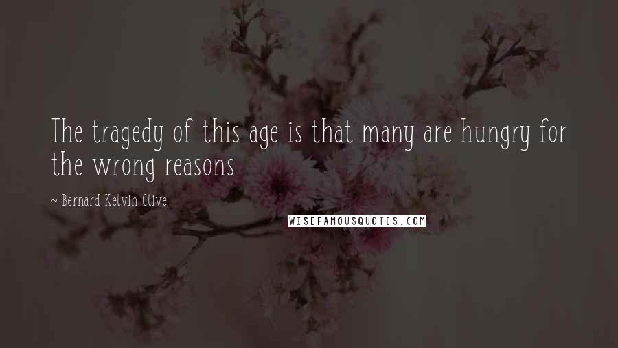 Bernard Kelvin Clive Quotes: The tragedy of this age is that many are hungry for the wrong reasons