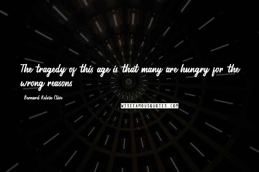 Bernard Kelvin Clive Quotes: The tragedy of this age is that many are hungry for the wrong reasons