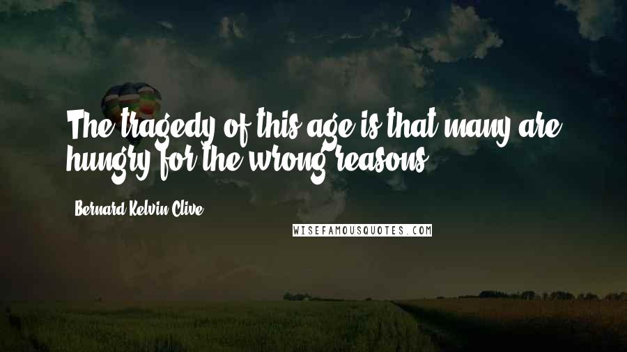 Bernard Kelvin Clive Quotes: The tragedy of this age is that many are hungry for the wrong reasons