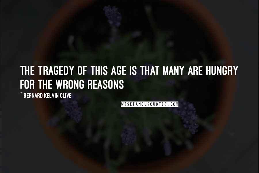 Bernard Kelvin Clive Quotes: The tragedy of this age is that many are hungry for the wrong reasons