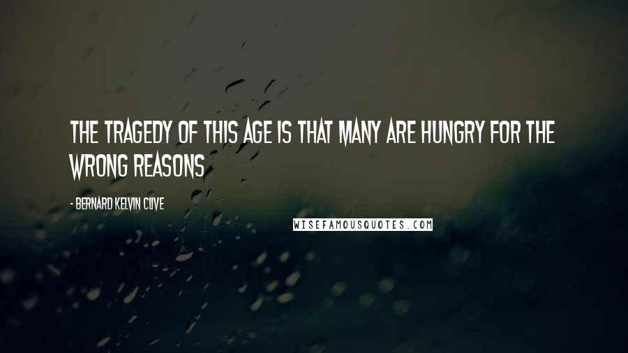 Bernard Kelvin Clive Quotes: The tragedy of this age is that many are hungry for the wrong reasons