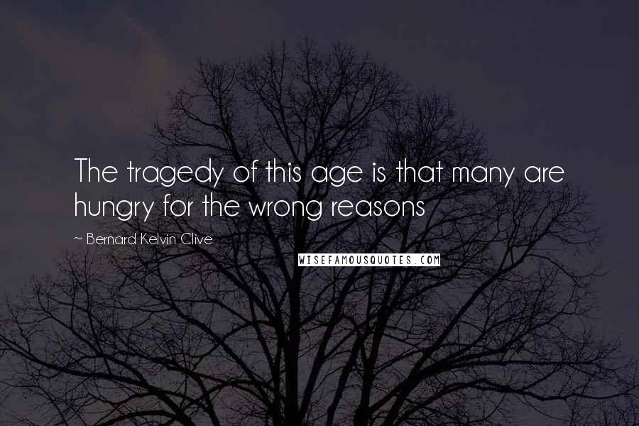 Bernard Kelvin Clive Quotes: The tragedy of this age is that many are hungry for the wrong reasons