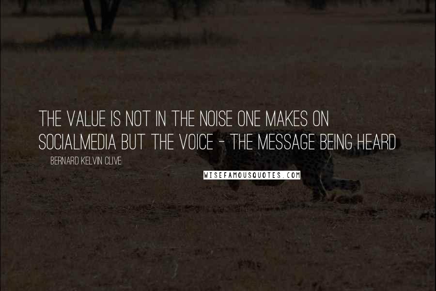 Bernard Kelvin Clive Quotes: The value is not in the noise one makes on socialmedia but the voice - the message being heard