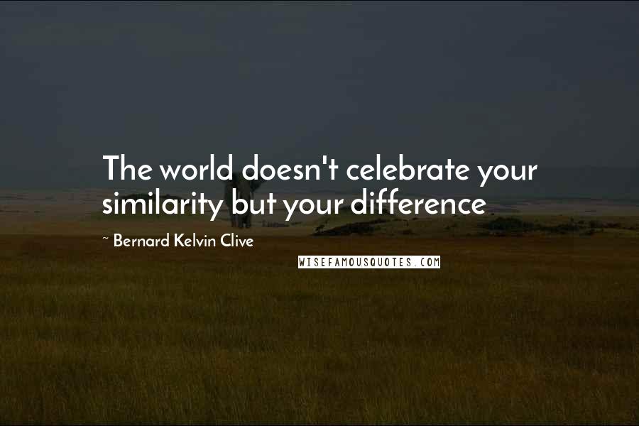 Bernard Kelvin Clive Quotes: The world doesn't celebrate your similarity but your difference