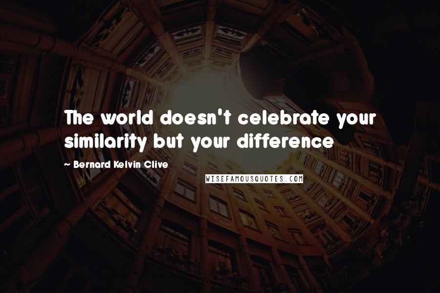 Bernard Kelvin Clive Quotes: The world doesn't celebrate your similarity but your difference